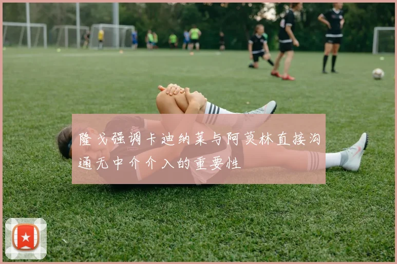 隆戈强调卡迪纳莱与阿莫林直接沟通无中介介入的重要性